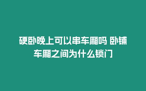 硬臥晚上可以串車廂嗎 臥鋪車廂之間為什么鎖門