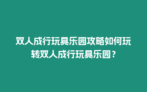 雙人成行玩具樂園攻略如何玩轉雙人成行玩具樂園？