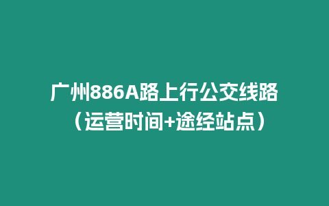 廣州886A路上行公交線路（運營時間+途經站點）