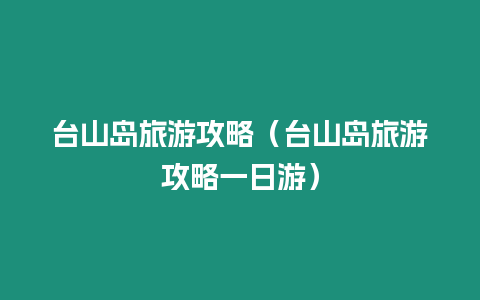 臺(tái)山島旅游攻略（臺(tái)山島旅游攻略一日游）