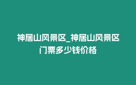 神居山風景區_神居山風景區門票多少錢價格