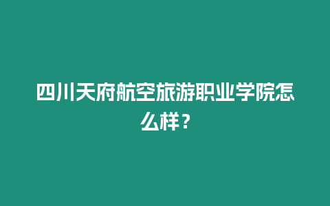 四川天府航空旅游職業學院怎么樣？