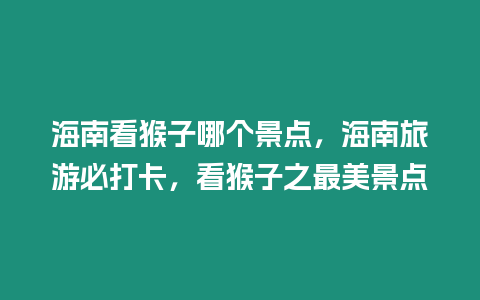 海南看猴子哪個景點，海南旅游必打卡，看猴子之最美景點