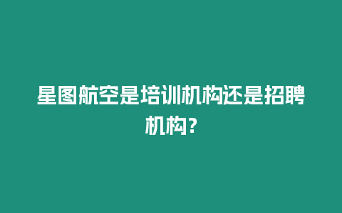 星圖航空是培訓(xùn)機構(gòu)還是招聘機構(gòu)？