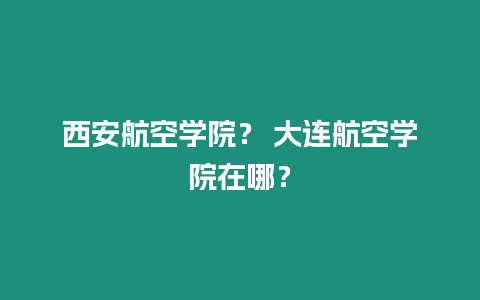 西安航空學院？ 大連航空學院在哪？