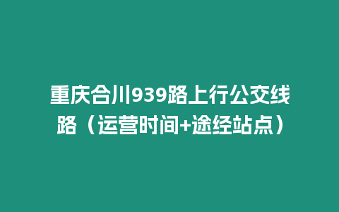 重慶合川939路上行公交線路（運營時間+途經站點）