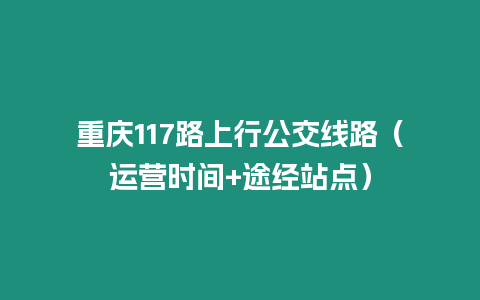 重慶117路上行公交線路（運(yùn)營時間+途經(jīng)站點(diǎn)）