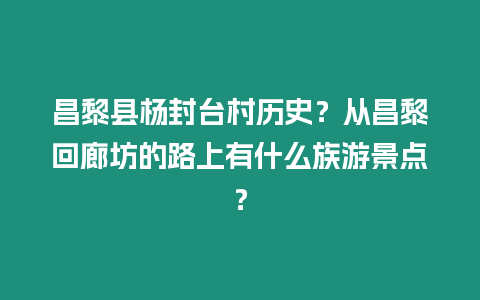 昌黎縣楊封臺(tái)村歷史？從昌黎回廊坊的路上有什么族游景點(diǎn)？