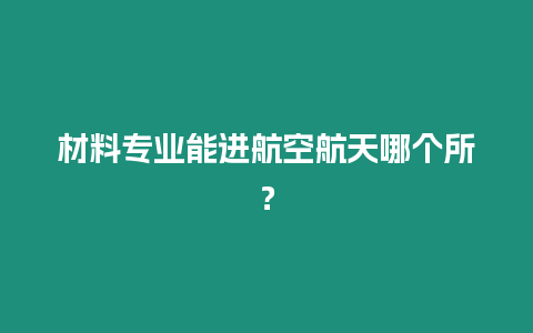 材料專業(yè)能進(jìn)航空航天哪個所？