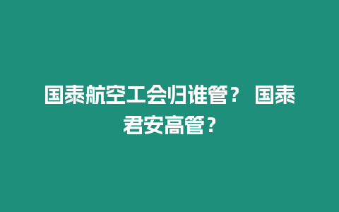 國泰航空工會歸誰管？ 國泰君安高管？