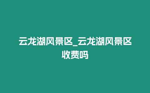 云龍湖風(fēng)景區(qū)_云龍湖風(fēng)景區(qū)收費嗎