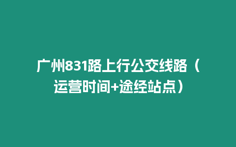 廣州831路上行公交線路（運營時間+途經(jīng)站點）