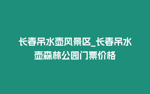 長春吊水壺風景區_長春吊水壺森林公園門票價格