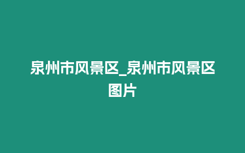 泉州市風(fēng)景區(qū)_泉州市風(fēng)景區(qū)圖片