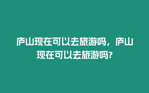 廬山現(xiàn)在可以去旅游嗎，廬山現(xiàn)在可以去旅游嗎?