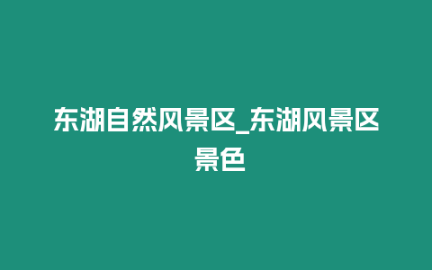 東湖自然風(fēng)景區(qū)_東湖風(fēng)景區(qū) 景色