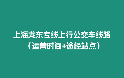 上海龍東專線上行公交車線路（運營時間+途經站點）