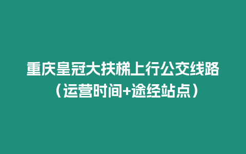 重慶皇冠大扶梯上行公交線路（運營時間+途經站點）