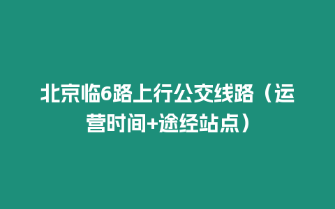 北京臨6路上行公交線路（運營時間+途經站點）