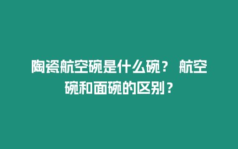 陶瓷航空碗是什么碗？ 航空碗和面碗的區(qū)別？