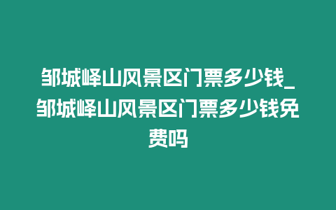 鄒城嶧山風(fēng)景區(qū)門票多少錢_鄒城嶧山風(fēng)景區(qū)門票多少錢免費嗎