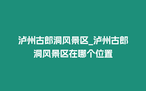 瀘州古郎洞風(fēng)景區(qū)_瀘州古郎洞風(fēng)景區(qū)在哪個(gè)位置