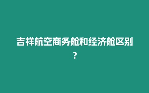 吉祥航空商務艙和經濟艙區別？