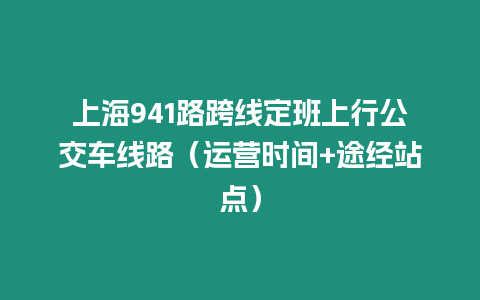 上海941路跨線定班上行公交車線路（運營時間+途經站點）