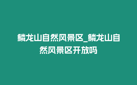 鱗龍山自然風(fēng)景區(qū)_鱗龍山自然風(fēng)景區(qū)開放嗎