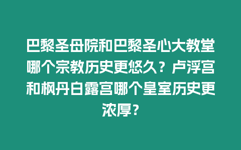 巴黎圣母院和巴黎圣心大教堂哪個宗教歷史更悠久？盧浮宮和楓丹白露宮哪個皇室歷史更濃厚？