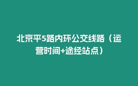 北京平5路內(nèi)環(huán)公交線路（運營時間+途經(jīng)站點）