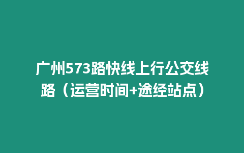 廣州573路快線上行公交線路（運營時間+途經(jīng)站點）