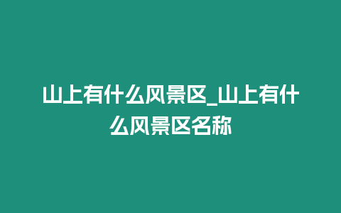 山上有什么風(fēng)景區(qū)_山上有什么風(fēng)景區(qū)名稱