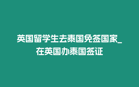 英國留學生去泰國免簽國家_在英國辦泰國簽證