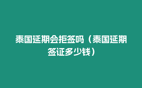 泰國延期會拒簽嗎（泰國延期簽證多少錢）