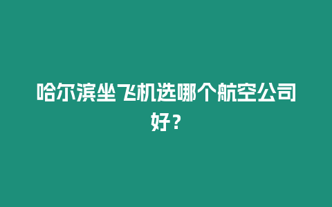 哈爾濱坐飛機(jī)選哪個(gè)航空公司好？