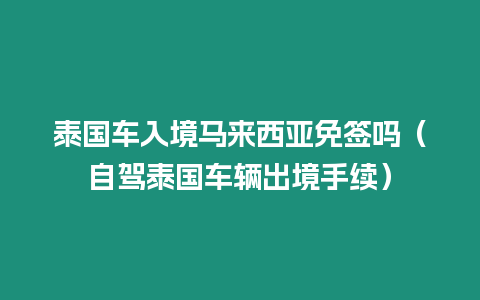 泰國(guó)車入境馬來(lái)西亞免簽嗎（自駕泰國(guó)車輛出境手續(xù)）