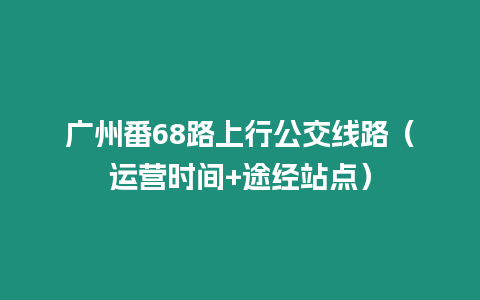 廣州番68路上行公交線路（運(yùn)營時(shí)間+途經(jīng)站點(diǎn)）