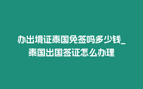 辦出境證泰國免簽嗎多少錢_泰國出國簽證怎么辦理