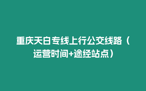 重慶天白專線上行公交線路（運營時間+途經(jīng)站點）