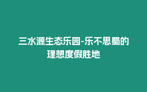 三水源生態樂園-樂不思蜀的理想度假勝地