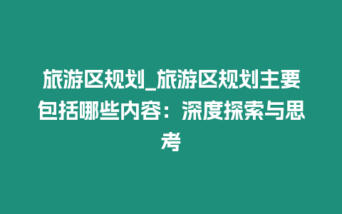 旅游區規劃_旅游區規劃主要包括哪些內容：深度探索與思考