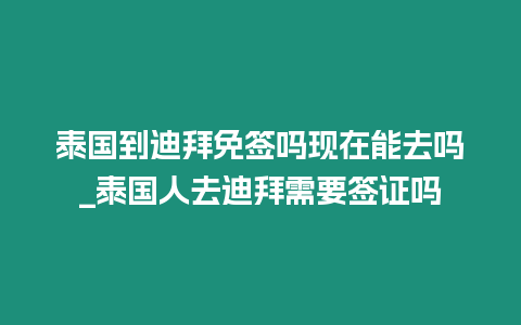 泰國到迪拜免簽嗎現在能去嗎_泰國人去迪拜需要簽證嗎