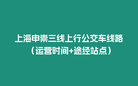 上海申崇三線上行公交車線路（運(yùn)營(yíng)時(shí)間+途經(jīng)站點(diǎn)）