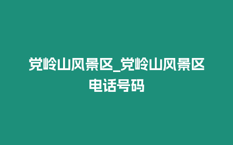 黨嶺山風(fēng)景區(qū)_黨嶺山風(fēng)景區(qū)電話號碼