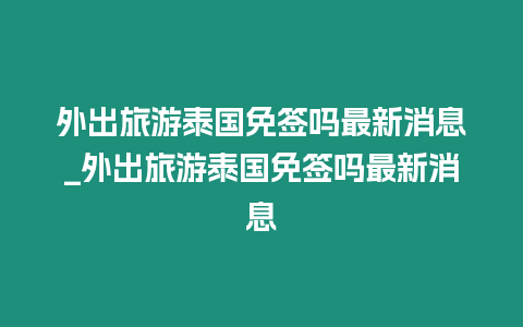 外出旅游泰國(guó)免簽嗎最新消息_外出旅游泰國(guó)免簽嗎最新消息