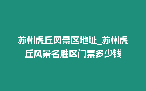 蘇州虎丘風景區地址_蘇州虎丘風景名勝區門票多少錢