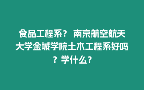 食品工程系？ 南京航空航天大學金城學院土木工程系好嗎？學什么？