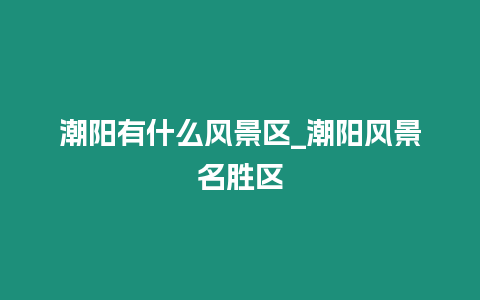 潮陽有什么風景區_潮陽風景名勝區