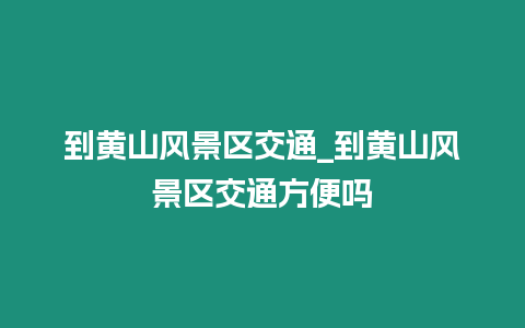 到黃山風景區交通_到黃山風景區交通方便嗎